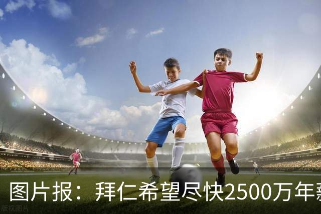 图片报：拜仁希望尽快2500万年薪续约奥利塞 另付2千万级别签字费