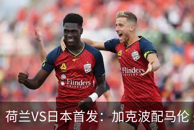荷兰VS日本首发：加克波配马伦 久保建英搭档堂安律